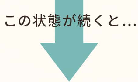 この状態が続くと...